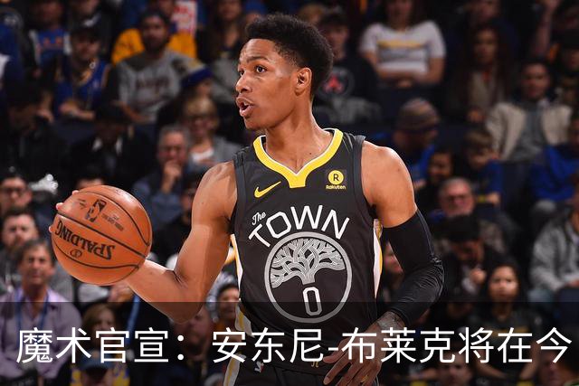 魔术官宣：安东尼-布莱克将在今日对阵尼克斯的比赛中复出