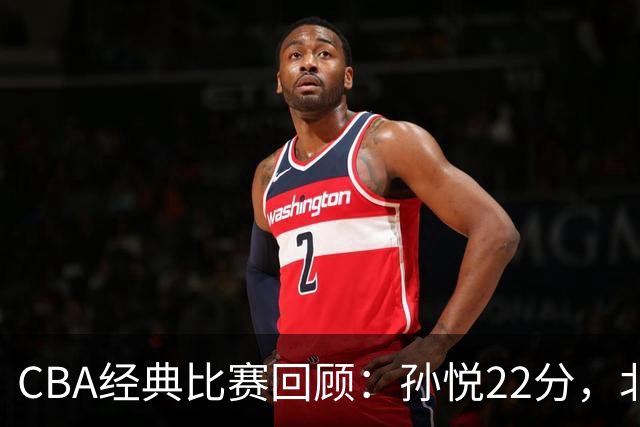 CBA经典比赛回顾：孙悦22分，北控大胜江苏