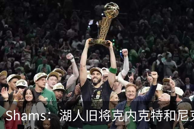 Shams：湖人旧将克内克特和尼克斯达成一份双向合同